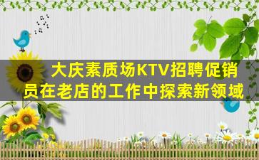 大庆素质场KTV招聘促销员在老店的工作中探索新领域
